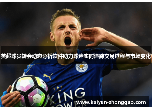 英超球员转会动态分析软件助力球迷实时追踪交易进程与市场变化
