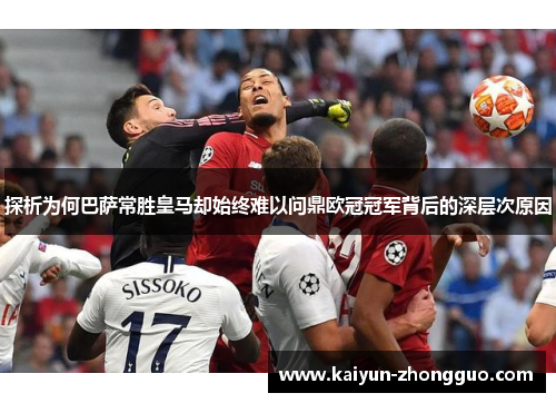 探析为何巴萨常胜皇马却始终难以问鼎欧冠冠军背后的深层次原因