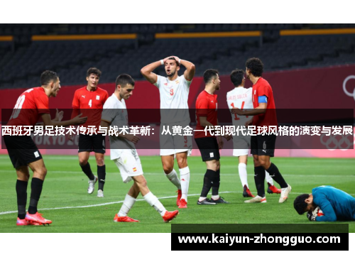 西班牙男足技术传承与战术革新：从黄金一代到现代足球风格的演变与发展
