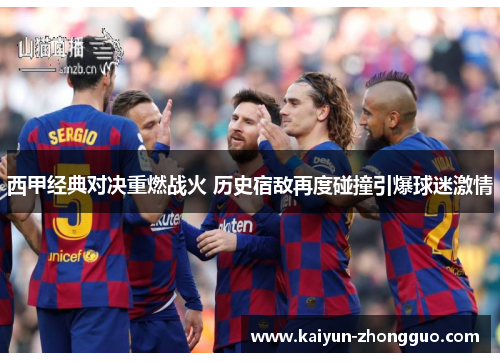 西甲经典对决重燃战火 历史宿敌再度碰撞引爆球迷激情