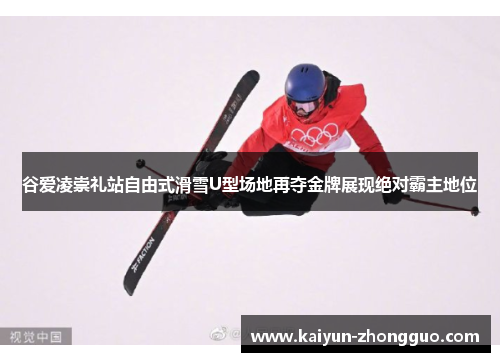 谷爱凌崇礼站自由式滑雪U型场地再夺金牌展现绝对霸主地位