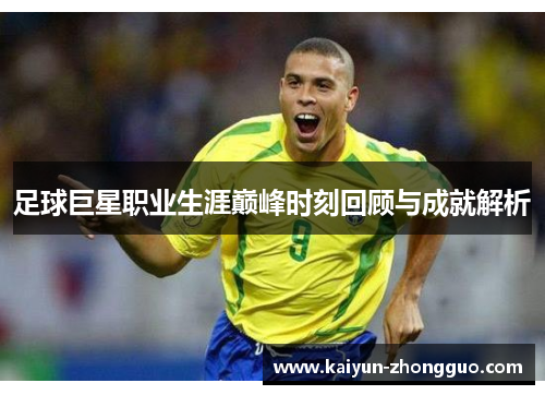 足球巨星职业生涯巅峰时刻回顾与成就解析