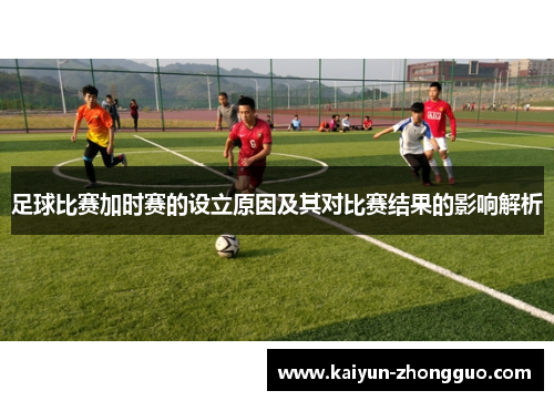 足球比赛加时赛的设立原因及其对比赛结果的影响解析