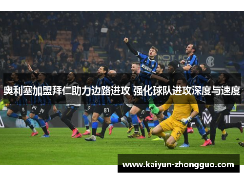 奥利塞加盟拜仁助力边路进攻 强化球队进攻深度与速度