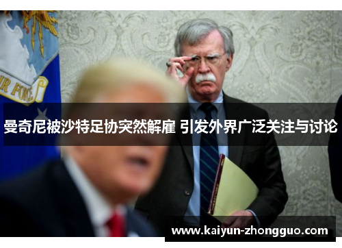 曼奇尼被沙特足协突然解雇 引发外界广泛关注与讨论