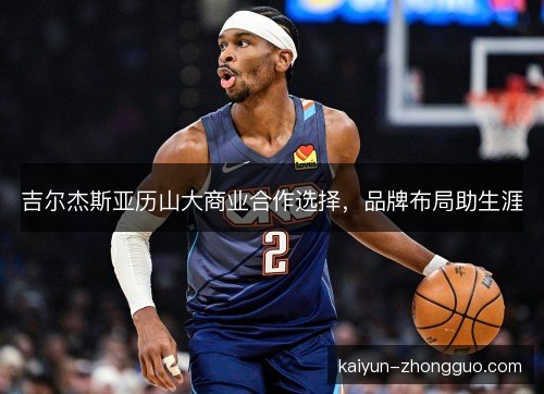吉尔杰斯亚历山大商业合作选择，品牌布局助生涯