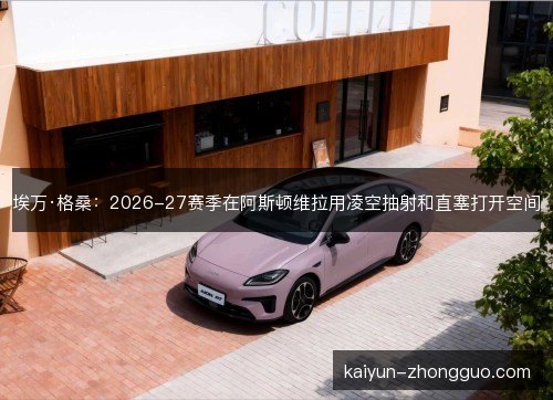 埃万·格桑：2026-27赛季在阿斯顿维拉用凌空抽射和直塞打开空间