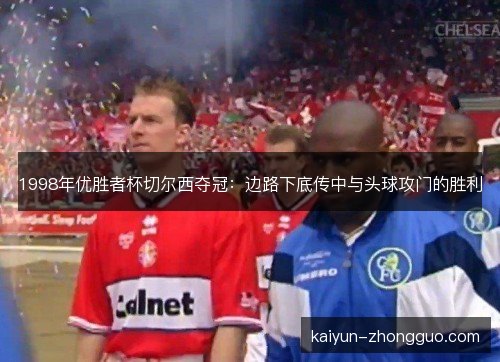 1998年优胜者杯切尔西夺冠：边路下底传中与头球攻门的胜利